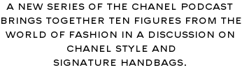 A NEW SERIES OF THE CHANEL PODCAST BRINGS TOGETHER TEN FIGURES FROM THE WORLD OF FASHION IN A DISCUSSION ON THE CHANEL STYLE AND SIGNATURE HANDBAGS.