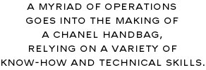 A MYRIAD OF OPERATIONS GOES INTO THE MAKING OF A CHANEL HANDBAG. RELYING ON A VARIETY OF KNOW-HOW AND TECHNICAL SKILLS.