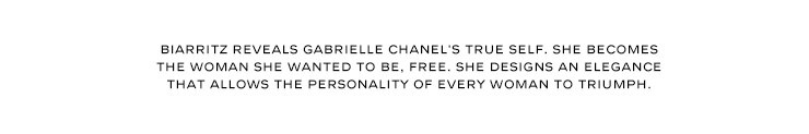 BIARRITZ REVEALS GABRIELLE CHANEL'S TRUE SELF. SHE BECOMES THE WOMAN SHE WANTED TO BE, FREE. SHE DESIGNS AN ELEGANCE THAT ALLOWS THE PERSONALITY OF EVERY WOMAN TO TRIUMPH.