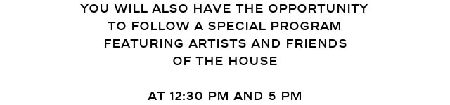 YOU WILL ALSO HAVE THE OPPORTUNITY TO FOLLOW A SPECIAL PROGRAM FEATURING ARTISTS AND FRIENDS OF THE HOUSE  At 12:30 PM and 5 PM