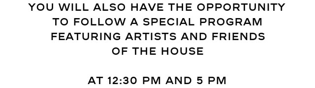 YOU WILL ALSO HAVE THE OPPORTUNITY TO FOLLOW A SPECIAL PROGRAM FEATURING ARTISTS AND FRIENDS OF THE HOUSE  At 12:30 PM and 5 PM