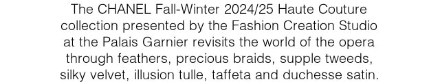 The CHANEL Fall-Winter 2024/25 Haute Couture collection presented by the Fashion Creation Studio at the Palais Garnier revisits the world of the opera through feathers, precious braids, supple tweeds, silky velvet, illusion tulle, taffeta and duchesse satin.