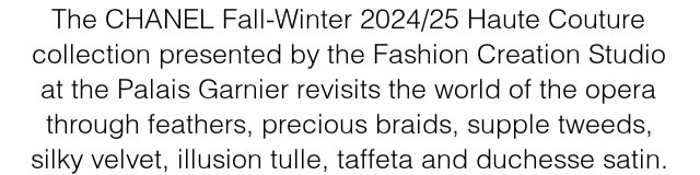 The CHANEL Fall-Winter 2024/25 Haute Couture collection presented by the Fashion Creation Studio at the Palais Garnier revisits the world of the opera through feathers, precious braids, supple tweeds, silky velvet, illusion tulle, taffeta and duchesse satin.